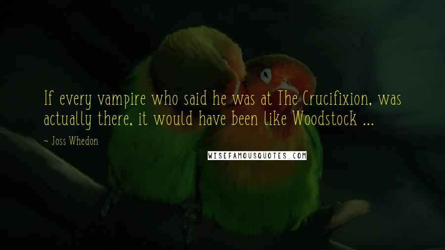 Joss Whedon Quotes: If every vampire who said he was at The Crucifixion, was actually there, it would have been like Woodstock ...