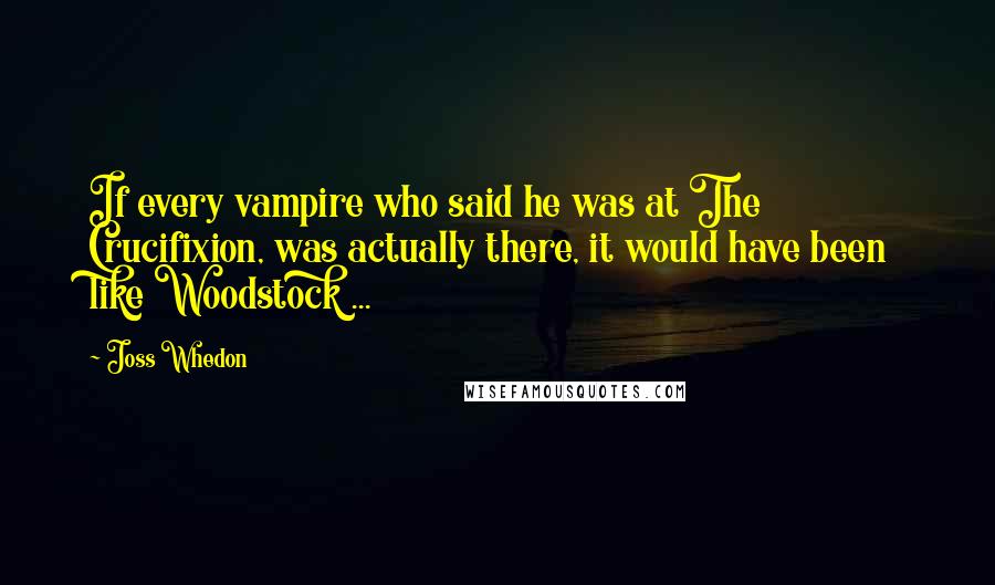 Joss Whedon Quotes: If every vampire who said he was at The Crucifixion, was actually there, it would have been like Woodstock ...