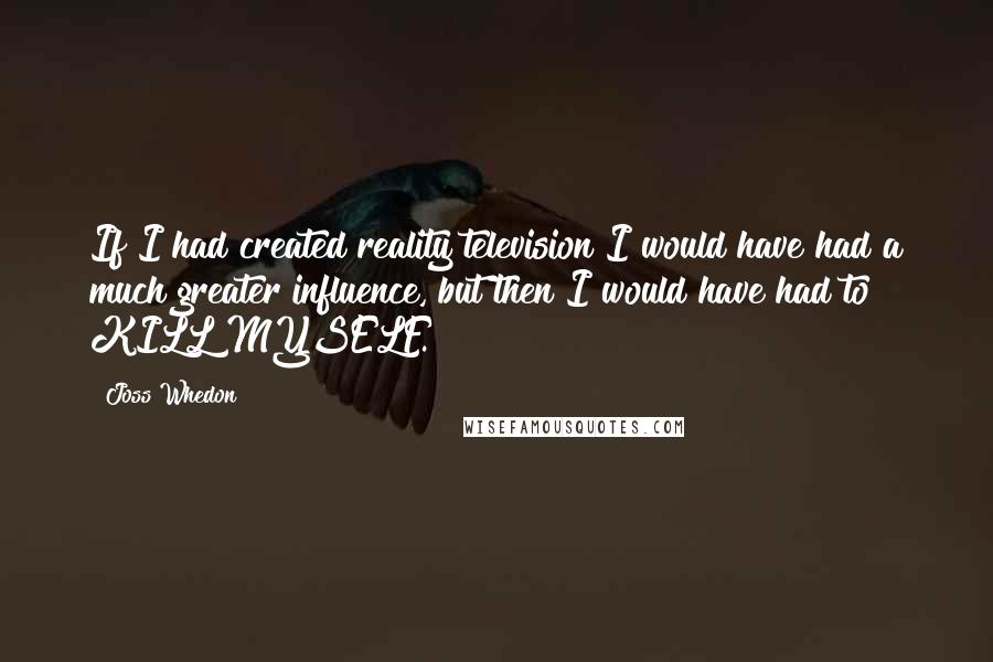 Joss Whedon Quotes: If I had created reality television I would have had a much greater influence, but then I would have had to KILL MYSELF.