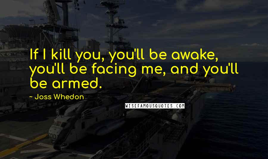 Joss Whedon Quotes: If I kill you, you'll be awake, you'll be facing me, and you'll be armed.