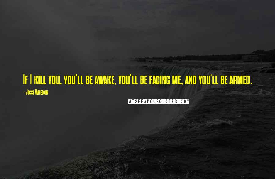 Joss Whedon Quotes: If I kill you, you'll be awake, you'll be facing me, and you'll be armed.