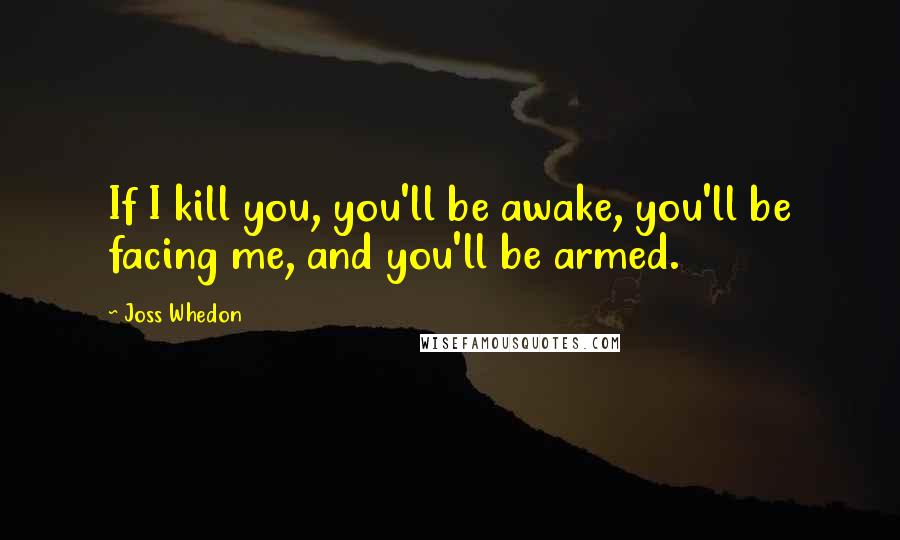 Joss Whedon Quotes: If I kill you, you'll be awake, you'll be facing me, and you'll be armed.