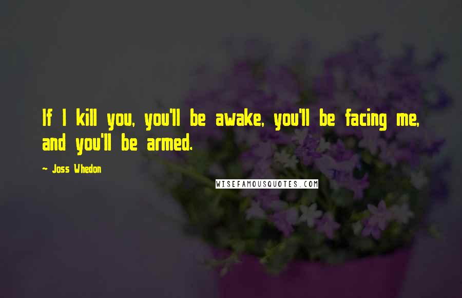 Joss Whedon Quotes: If I kill you, you'll be awake, you'll be facing me, and you'll be armed.