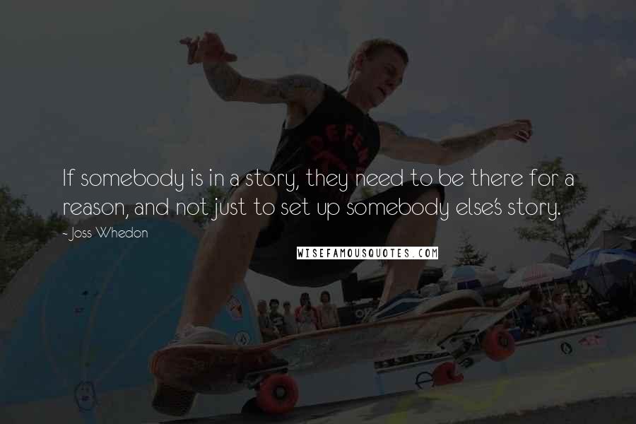 Joss Whedon Quotes: If somebody is in a story, they need to be there for a reason, and not just to set up somebody else's story.