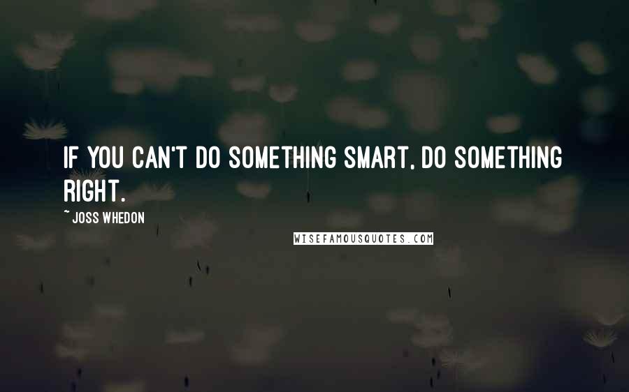 Joss Whedon Quotes: If you can't do something smart, do something right.