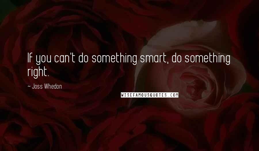 Joss Whedon Quotes: If you can't do something smart, do something right.