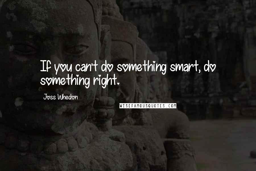 Joss Whedon Quotes: If you can't do something smart, do something right.
