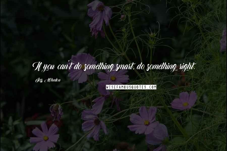 Joss Whedon Quotes: If you can't do something smart, do something right.