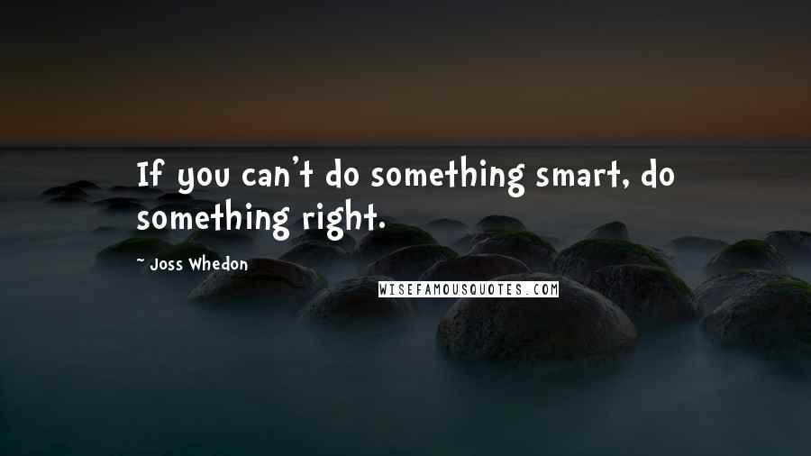 Joss Whedon Quotes: If you can't do something smart, do something right.