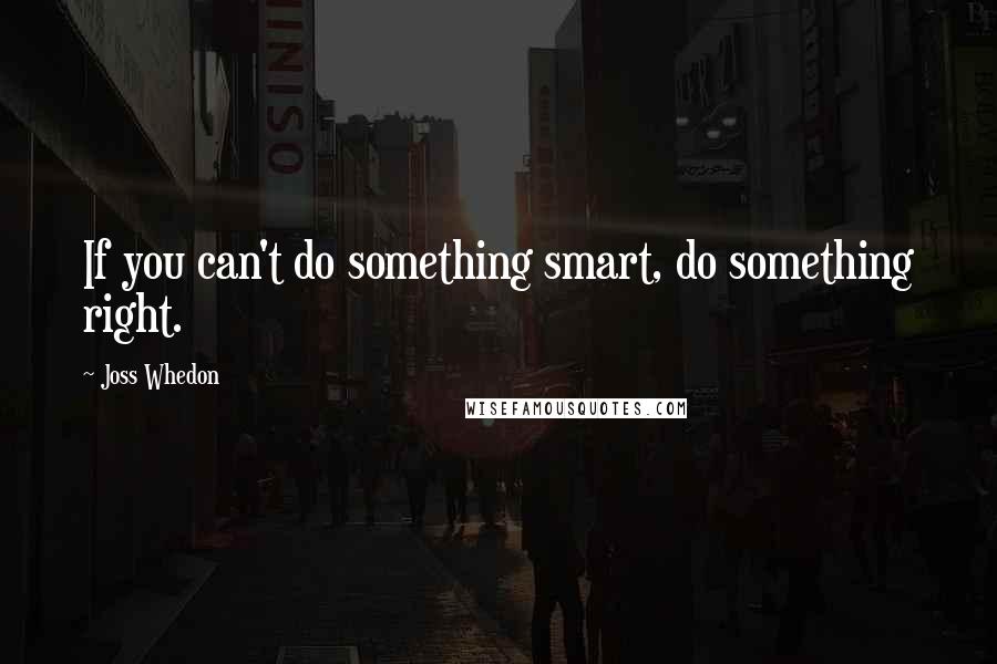 Joss Whedon Quotes: If you can't do something smart, do something right.