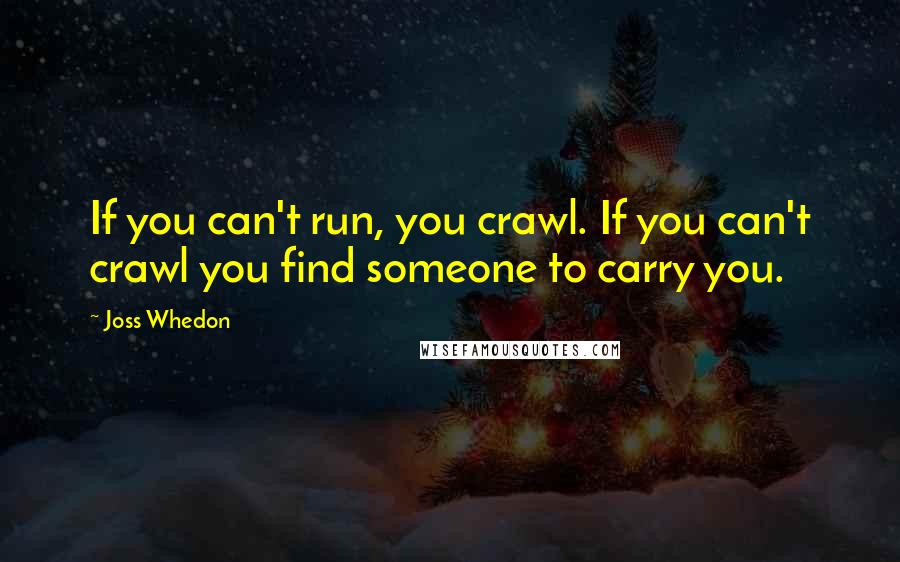 Joss Whedon Quotes: If you can't run, you crawl. If you can't crawl you find someone to carry you.