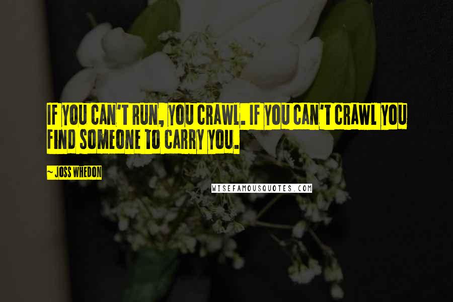 Joss Whedon Quotes: If you can't run, you crawl. If you can't crawl you find someone to carry you.