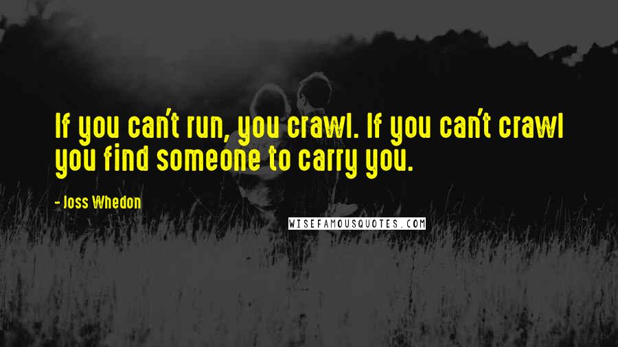 Joss Whedon Quotes: If you can't run, you crawl. If you can't crawl you find someone to carry you.