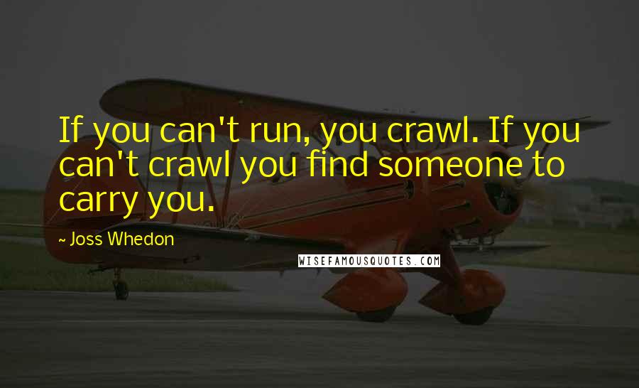 Joss Whedon Quotes: If you can't run, you crawl. If you can't crawl you find someone to carry you.