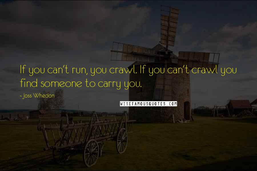 Joss Whedon Quotes: If you can't run, you crawl. If you can't crawl you find someone to carry you.