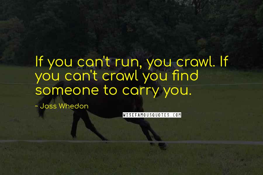 Joss Whedon Quotes: If you can't run, you crawl. If you can't crawl you find someone to carry you.