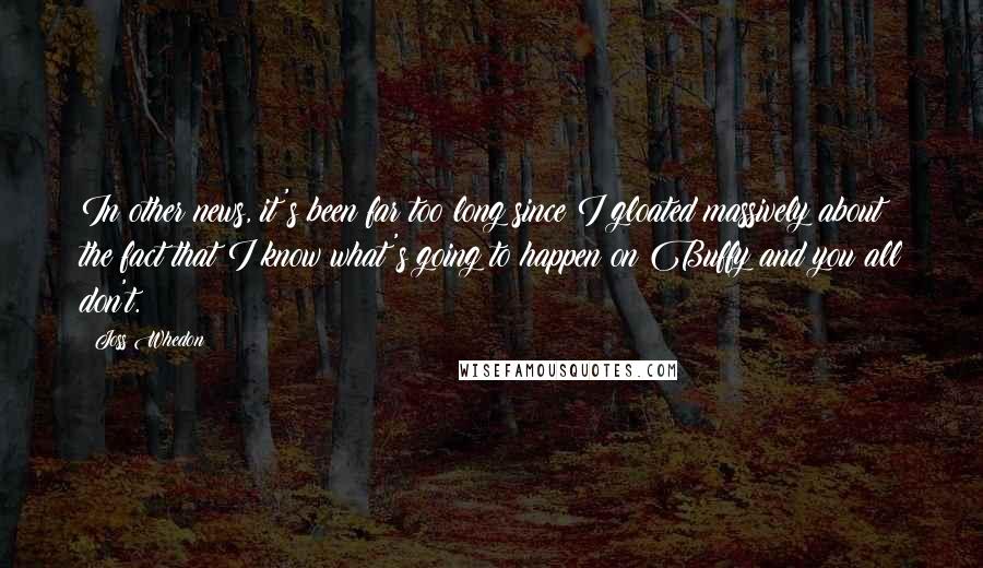 Joss Whedon Quotes: In other news, it's been far too long since I gloated massively about the fact that I know what's going to happen on Buffy and you all don't.