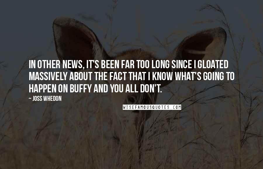 Joss Whedon Quotes: In other news, it's been far too long since I gloated massively about the fact that I know what's going to happen on Buffy and you all don't.