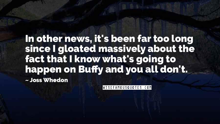 Joss Whedon Quotes: In other news, it's been far too long since I gloated massively about the fact that I know what's going to happen on Buffy and you all don't.