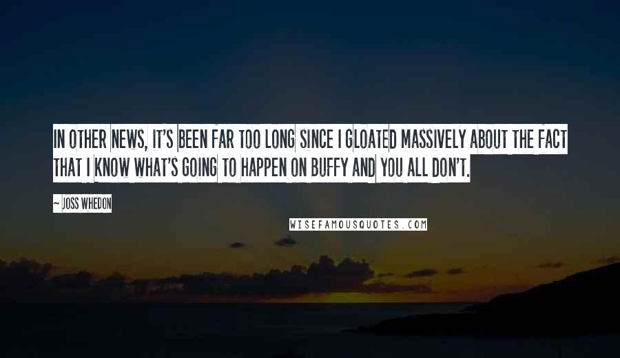 Joss Whedon Quotes: In other news, it's been far too long since I gloated massively about the fact that I know what's going to happen on Buffy and you all don't.