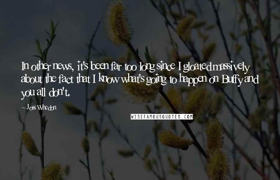 Joss Whedon Quotes: In other news, it's been far too long since I gloated massively about the fact that I know what's going to happen on Buffy and you all don't.