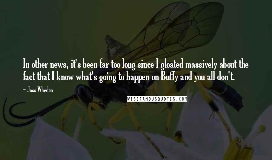 Joss Whedon Quotes: In other news, it's been far too long since I gloated massively about the fact that I know what's going to happen on Buffy and you all don't.