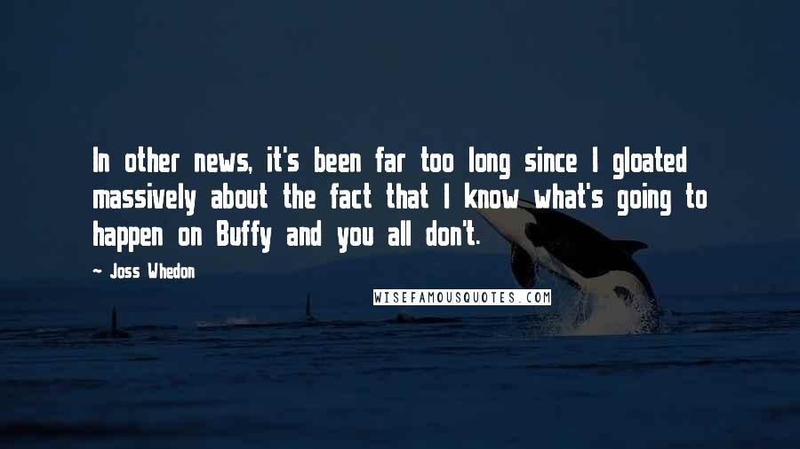 Joss Whedon Quotes: In other news, it's been far too long since I gloated massively about the fact that I know what's going to happen on Buffy and you all don't.