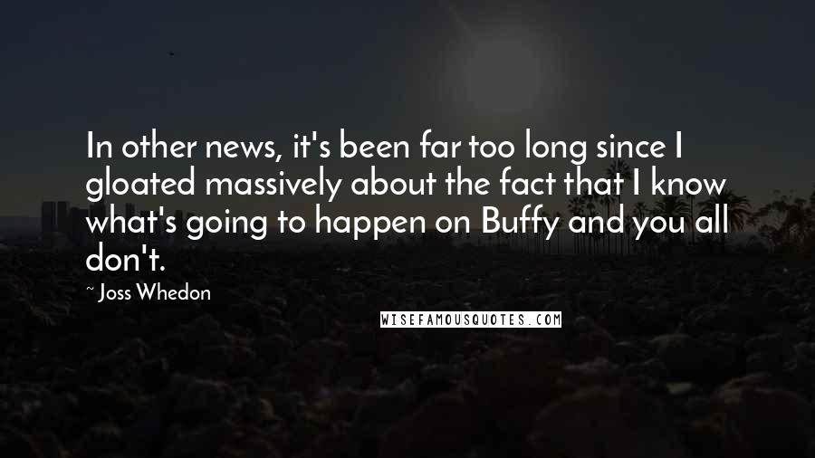 Joss Whedon Quotes: In other news, it's been far too long since I gloated massively about the fact that I know what's going to happen on Buffy and you all don't.