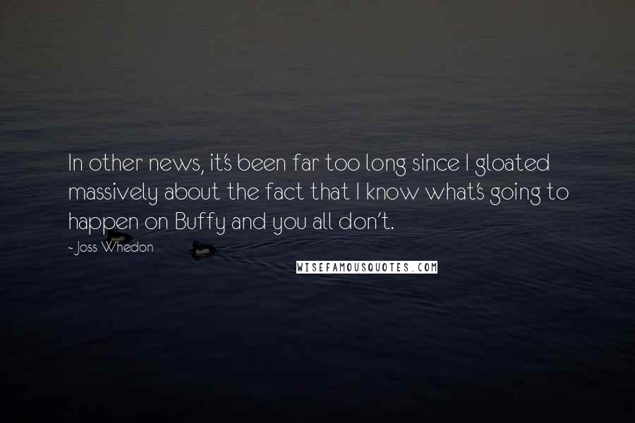 Joss Whedon Quotes: In other news, it's been far too long since I gloated massively about the fact that I know what's going to happen on Buffy and you all don't.