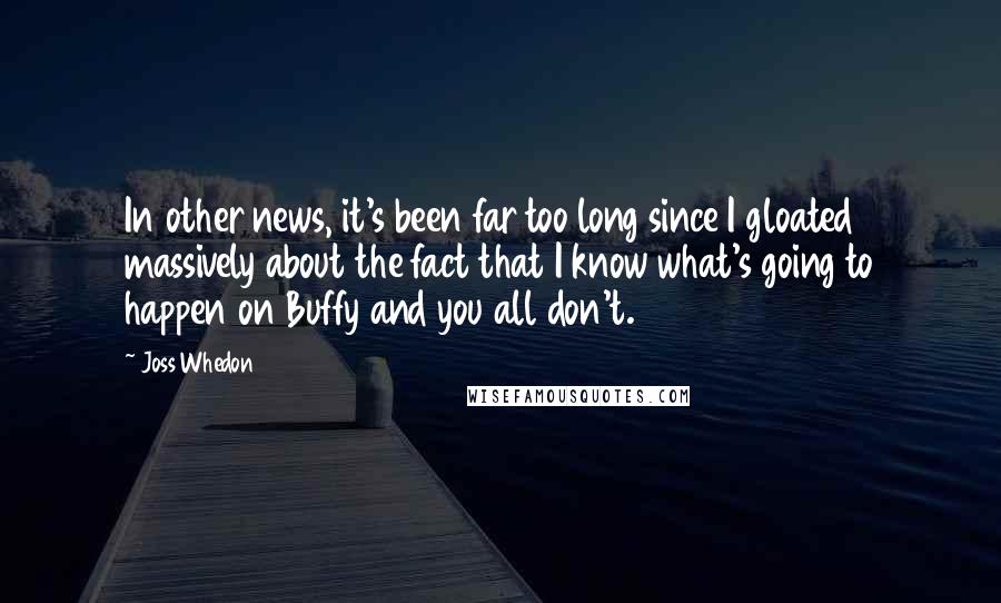 Joss Whedon Quotes: In other news, it's been far too long since I gloated massively about the fact that I know what's going to happen on Buffy and you all don't.