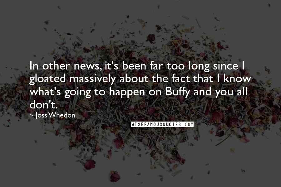 Joss Whedon Quotes: In other news, it's been far too long since I gloated massively about the fact that I know what's going to happen on Buffy and you all don't.