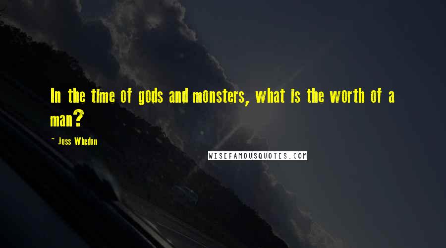 Joss Whedon Quotes: In the time of gods and monsters, what is the worth of a man?