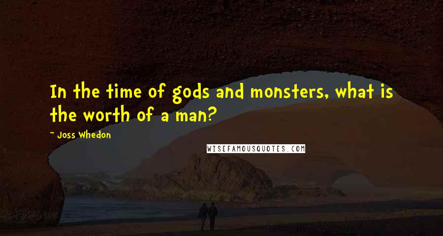 Joss Whedon Quotes: In the time of gods and monsters, what is the worth of a man?