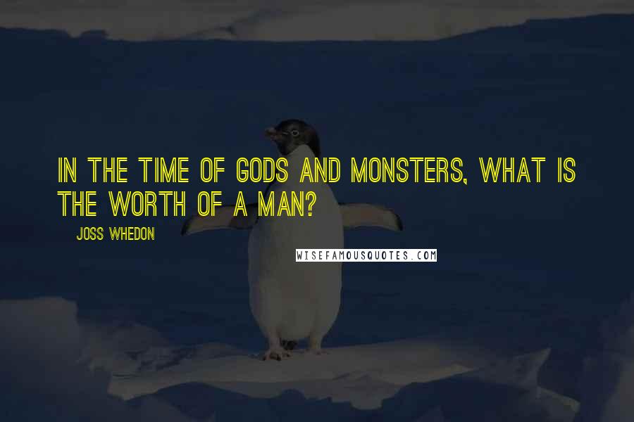 Joss Whedon Quotes: In the time of gods and monsters, what is the worth of a man?