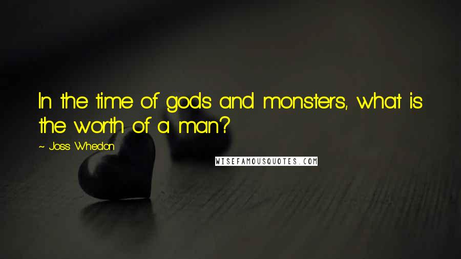 Joss Whedon Quotes: In the time of gods and monsters, what is the worth of a man?