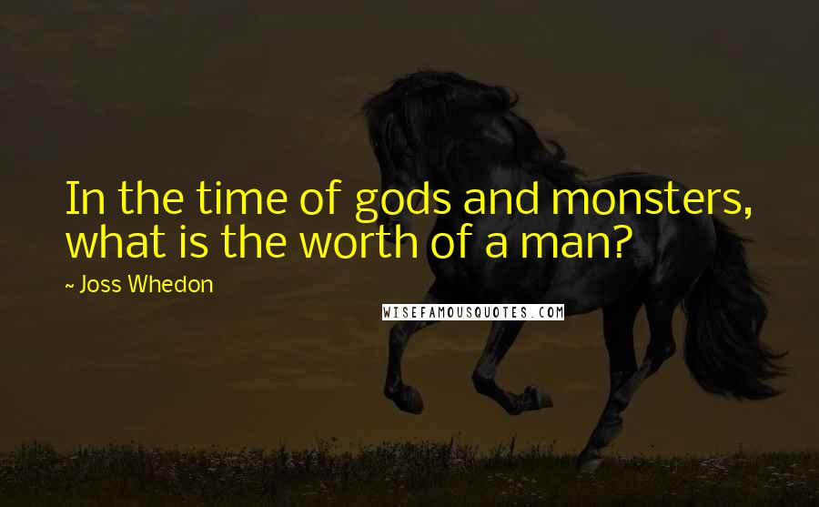 Joss Whedon Quotes: In the time of gods and monsters, what is the worth of a man?