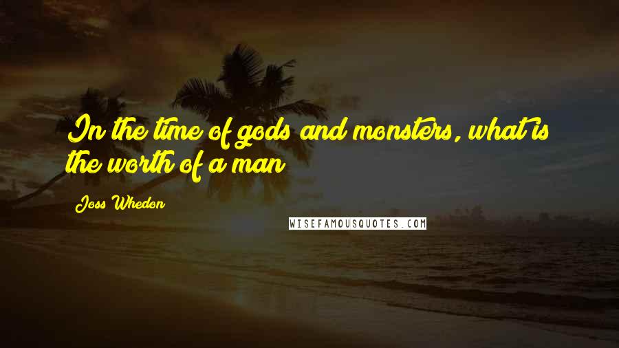 Joss Whedon Quotes: In the time of gods and monsters, what is the worth of a man?