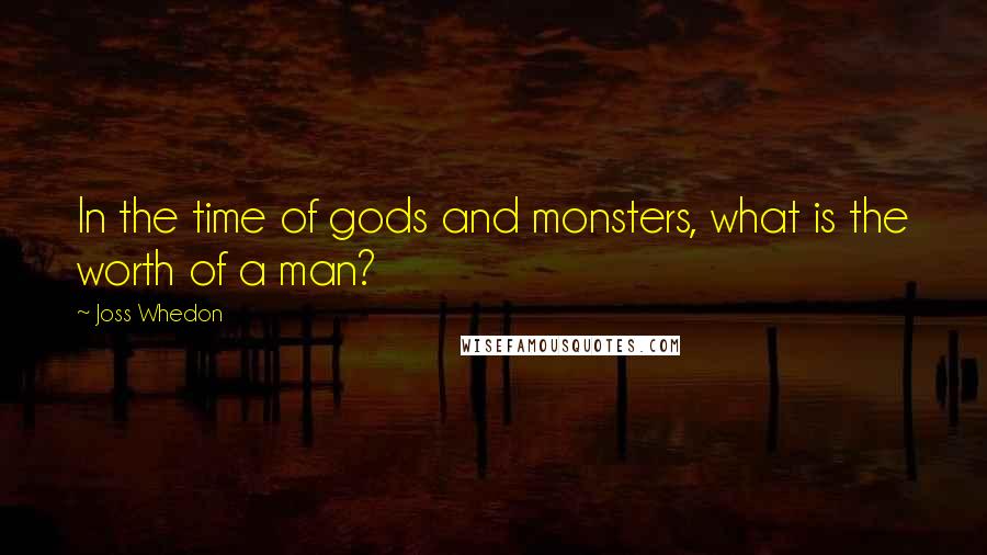 Joss Whedon Quotes: In the time of gods and monsters, what is the worth of a man?