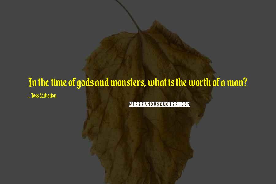 Joss Whedon Quotes: In the time of gods and monsters, what is the worth of a man?
