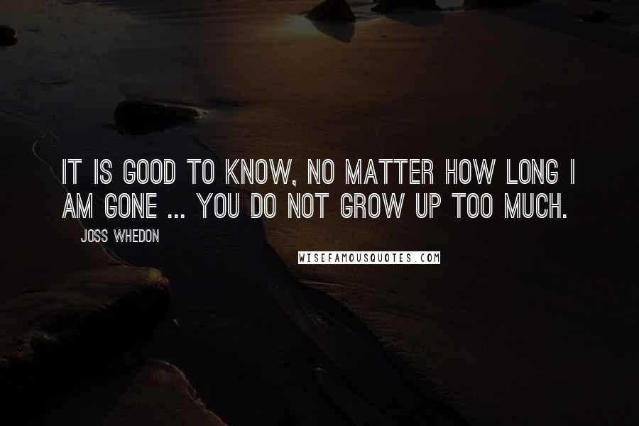 Joss Whedon Quotes: It is good to know, no matter how long I am gone ... you do not grow up too much.