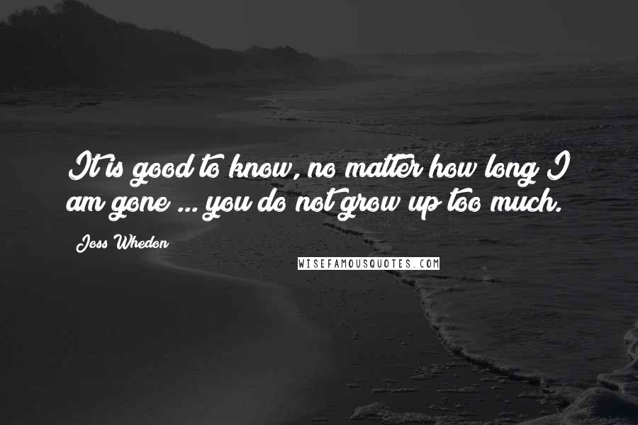 Joss Whedon Quotes: It is good to know, no matter how long I am gone ... you do not grow up too much.