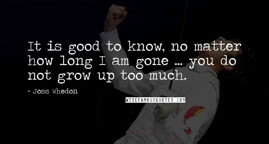 Joss Whedon Quotes: It is good to know, no matter how long I am gone ... you do not grow up too much.