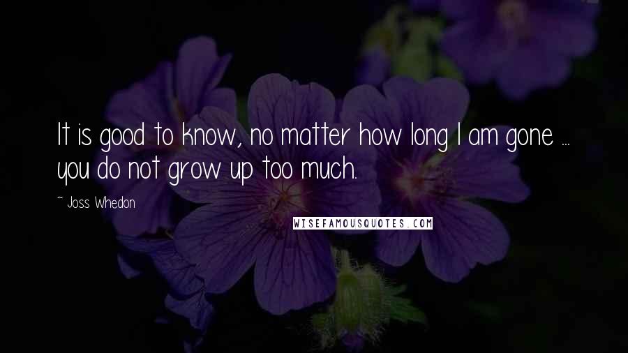 Joss Whedon Quotes: It is good to know, no matter how long I am gone ... you do not grow up too much.