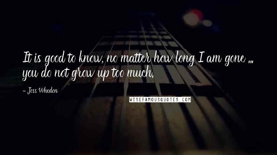 Joss Whedon Quotes: It is good to know, no matter how long I am gone ... you do not grow up too much.