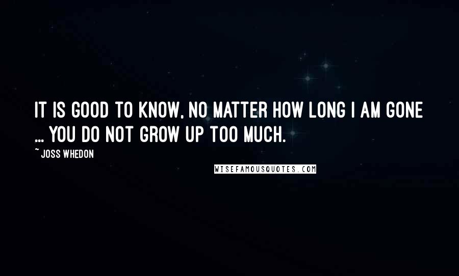 Joss Whedon Quotes: It is good to know, no matter how long I am gone ... you do not grow up too much.