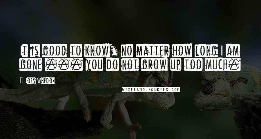 Joss Whedon Quotes: It is good to know, no matter how long I am gone ... you do not grow up too much.