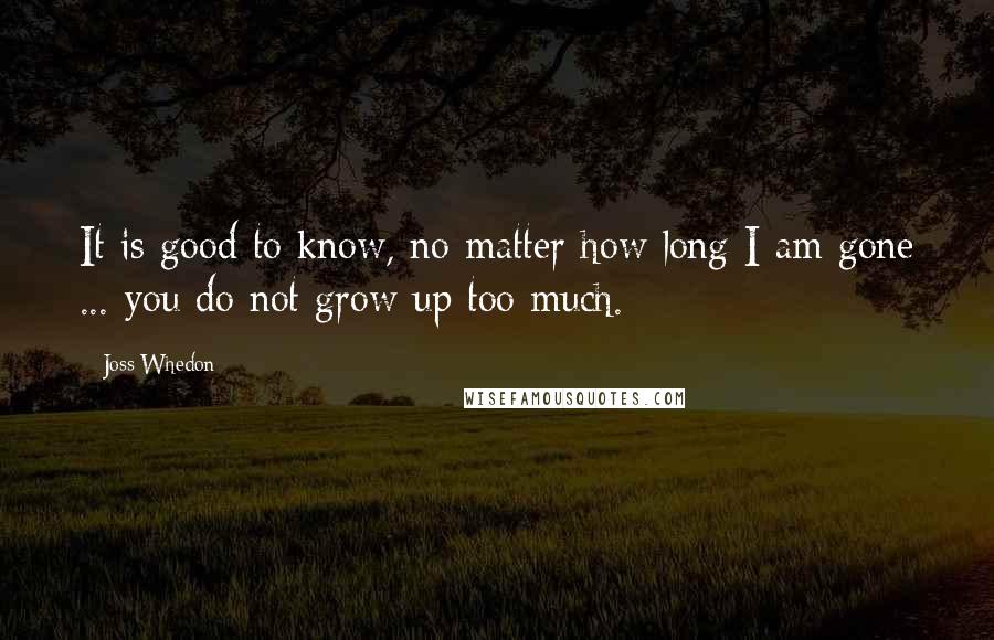 Joss Whedon Quotes: It is good to know, no matter how long I am gone ... you do not grow up too much.