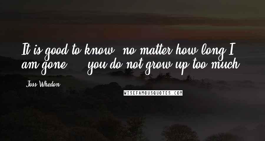 Joss Whedon Quotes: It is good to know, no matter how long I am gone ... you do not grow up too much.