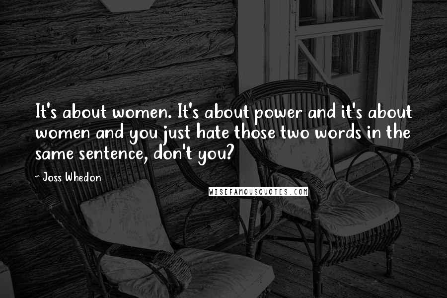 Joss Whedon Quotes: It's about women. It's about power and it's about women and you just hate those two words in the same sentence, don't you?