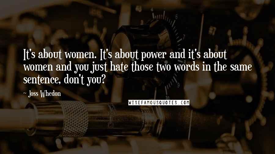 Joss Whedon Quotes: It's about women. It's about power and it's about women and you just hate those two words in the same sentence, don't you?